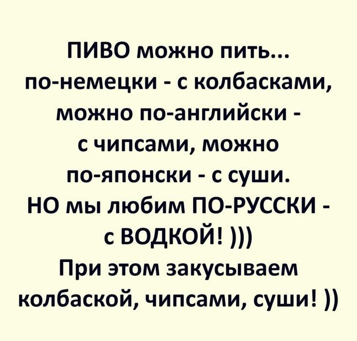 ПИВО можно пить по немецки с копбасками можно по английски с чипсами можно по японски с суши НО мы любим ПО РУССКИ с водкой При этом закусываем копбаской чипсами суши