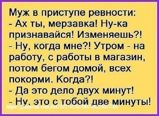 Муж в приступе ревности Ах ты мерзавка Ну ка признавайся Изменяешь Ну когда мне Утром на работу с работы в магазин потом бегом домой всех покорми Когда Да это дело двух минут Ну это с тобой две минуты