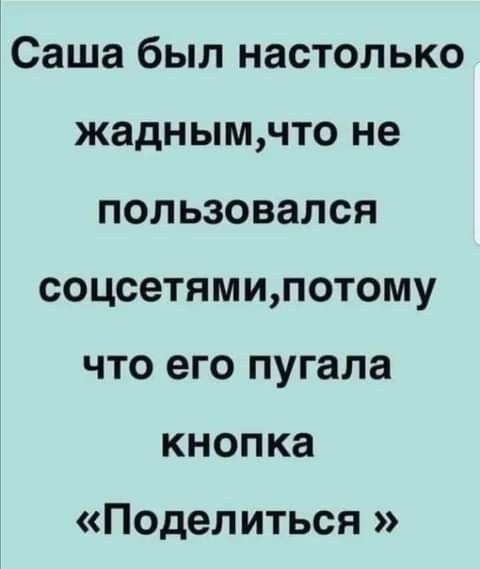Саша был настолько жаднымчто не пользовался соцсетямипотому что его пугала кнопка Поделиться