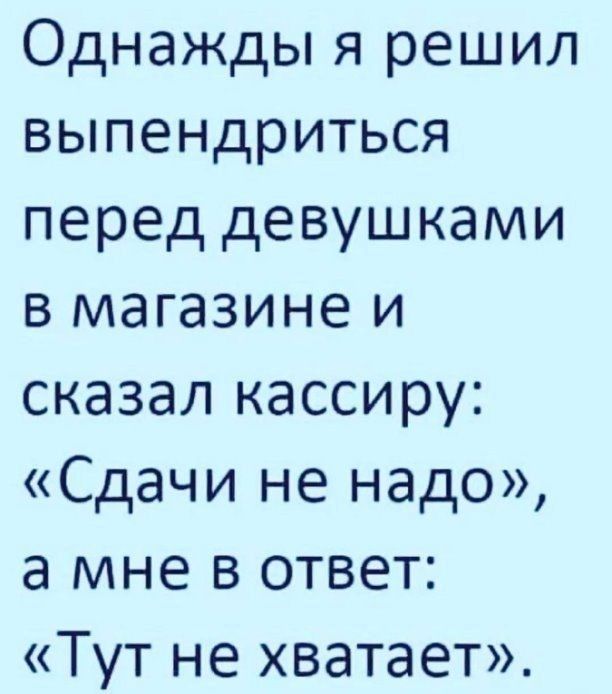 Однажды я решил выпендриться перед девушками в магазине и сказал кассиру Сдачи не надо а мне в ответ Тут не хватает