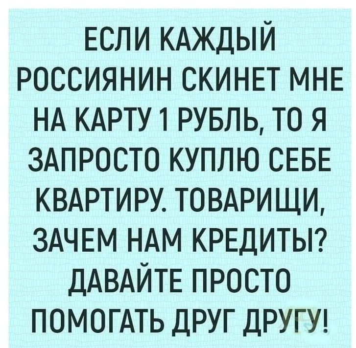 Если КАЖДЫЙ Россиянин СКИНЕТ МНЕ НА КАРТУ1 РУБЛЬ то я ЗАПРОСТО куплю СЕБЕ КВАРТИРУ ТОВАРИЩИ ЗАЧЕМ НАМ КРЕДИТЫ ДАВАЙТЕ ПРОСТО помошь ДРУГ други