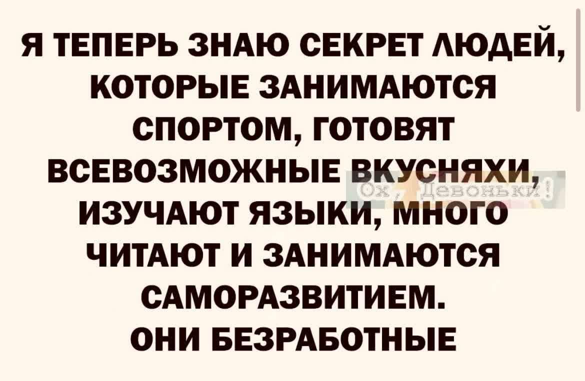 Я ТЕПЕРЬ ЗНАЮ СЕКРЕТ МОАЕЙ КОТОРЫЕ ЗАНИМАЮТОЯ ОПОРТОМ ГОТОВЯТ ВСЕВОЗМОЖНЫЕ ВКУСНЯХИ ИЗУЧАЮТ ЯЗЫКИ МНОГО ЧИТАЮТ И ЗАНИМАЮТОЯ САМОРАЗВИТИЕМ ОНИ БЕЗРАБОТНЫЕ