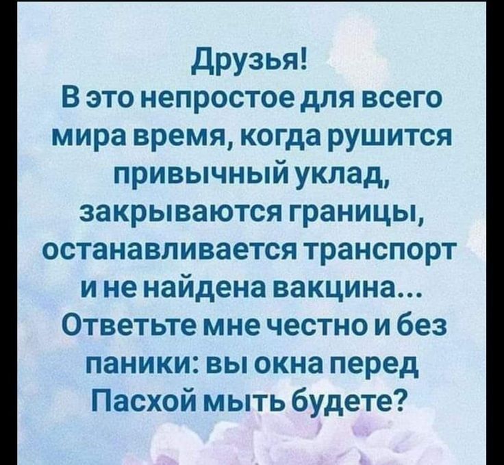 Друзья В это непростое для всего мира время когда рушится привычный уклад закрываются границы останавливается транспорт и не найдена вакцина Ответьте мне честно и без паники вы окна перед Пасхой мыть будете