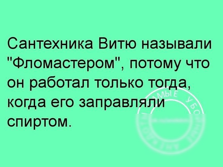 Сантехника Витю называли Фпомастером потому что он работал только тогда когда его заправляли спиртом