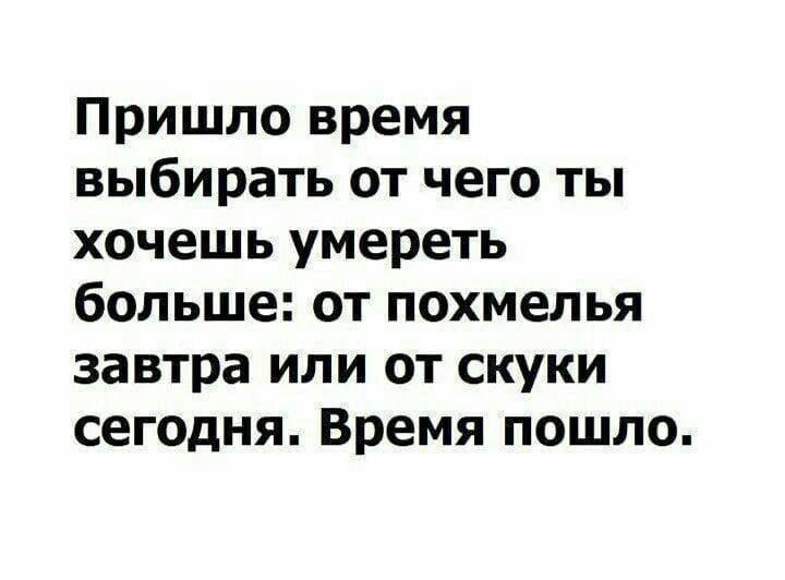 Пришло время выбирать от чего ты хочешь умереть больше от похмелья завтра или от скуки сегодня Время пошло