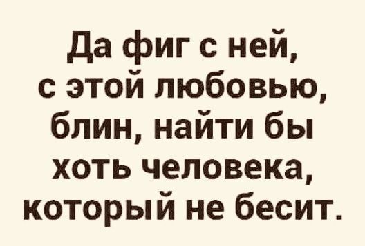 да фиг с ней с этой любовью блин найти бы хоть человека который не бесит