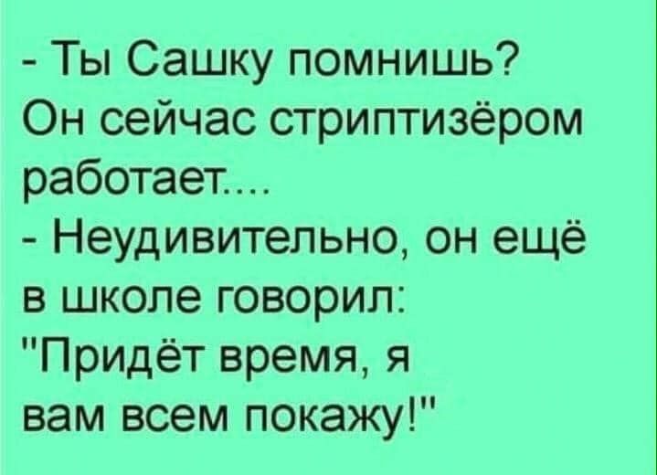 Ты Сашку помнишь Он сейчас стриптизёром работает Неудивительно он ещё в школе говорил Придёт время я вам всем покажу