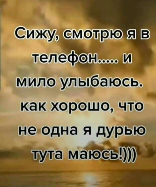 Сижу смотрю в телефон т и мило улыбаюсь как ХОРОШО ЧТО не одна Я дурькЭ тута метет
