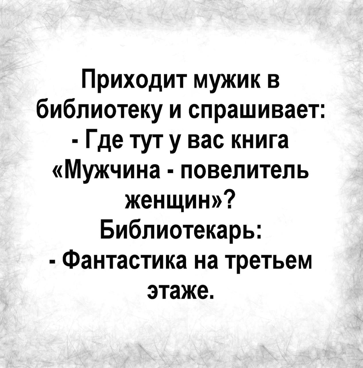 Приходит мужик в библиотеку и спрашивает Где тут у вас книга Мужчина повелитель женщин Библиотекарь Фантастика на третьем этаже