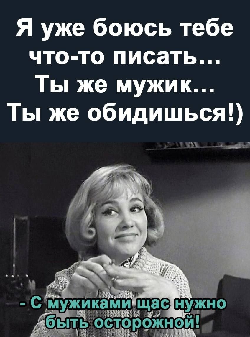 Я уже боюсь тебе что то писать Ты же мужик Ты же обидишься с