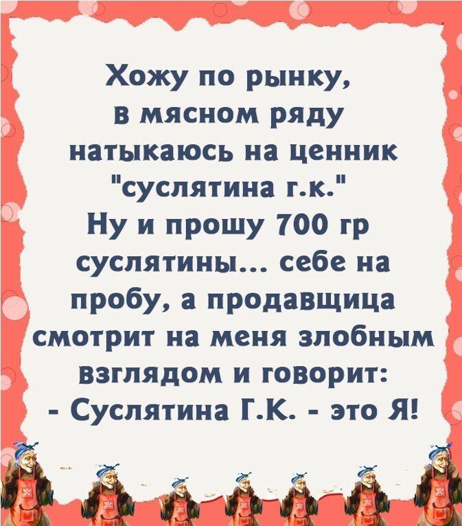 Хожу по рынку в мясном ряду натыкаюсь на ценник суспятина тк Ну и прошу 700 гр суспятины себе на пробу продавщица смотрит на меня злобным взглядом и говорит Суспятина ГК это Я 1 іі тъігіъ