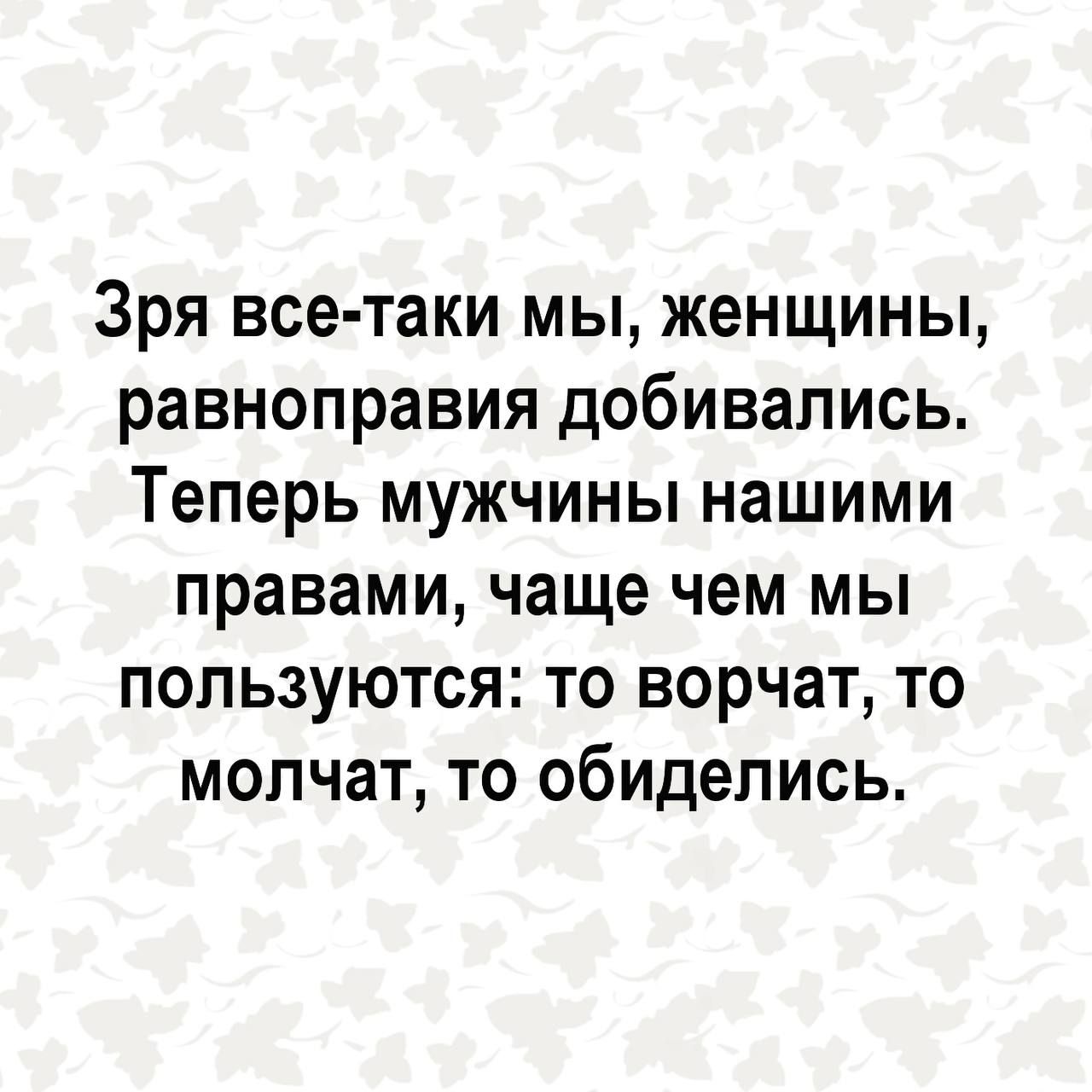 Зря все таки мы женщины равноправия добивались Теперь мужчины нашими правами чаще чем мы пользуются то ворчат то молчат то обиделись