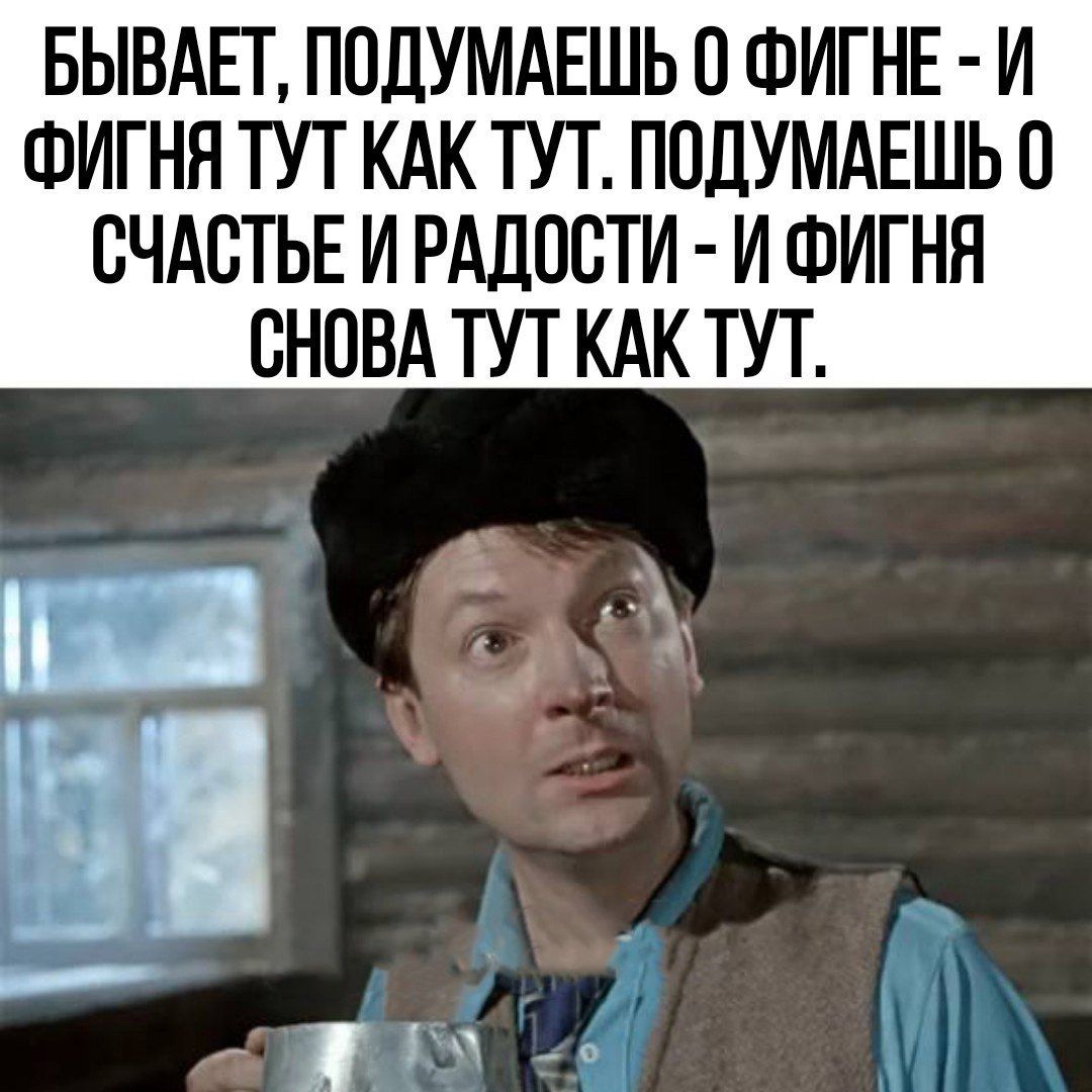 БЫВАЕТ ПСДУМАЕШЬ О ФИГНЕ И ФИГНН ТУТ КАК ТУТ ПОЛУМАЕШЬ С СЧАСТЬЕ И РАДОСТИ И ФИГНН СНОВА ТУТ КАК ТУТ