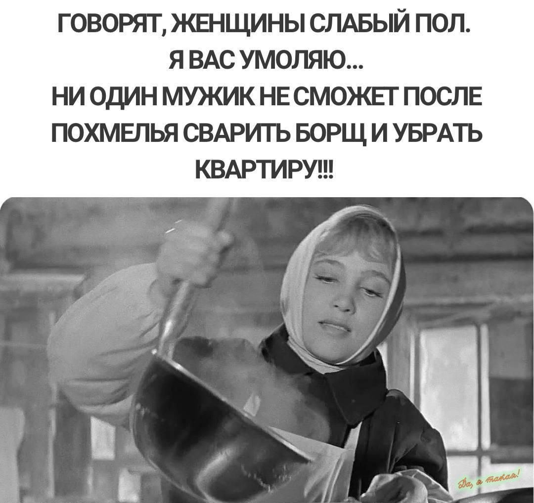 говорят жвнщины слдвый пол я ВАС умоляю ни один мужик НЕ сможнг после похмелья СВАРИ1Ъ БОРЩ и УБРАТЬ КВАРТИРУ