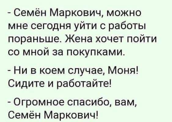 Семён Маркович можно мне сегодня уйти с работы пораньше Жена хочет пойти со мной за покупками Ни в коем случае Моня Сидите и работайте Огромное спасибо вам Семён Маркович