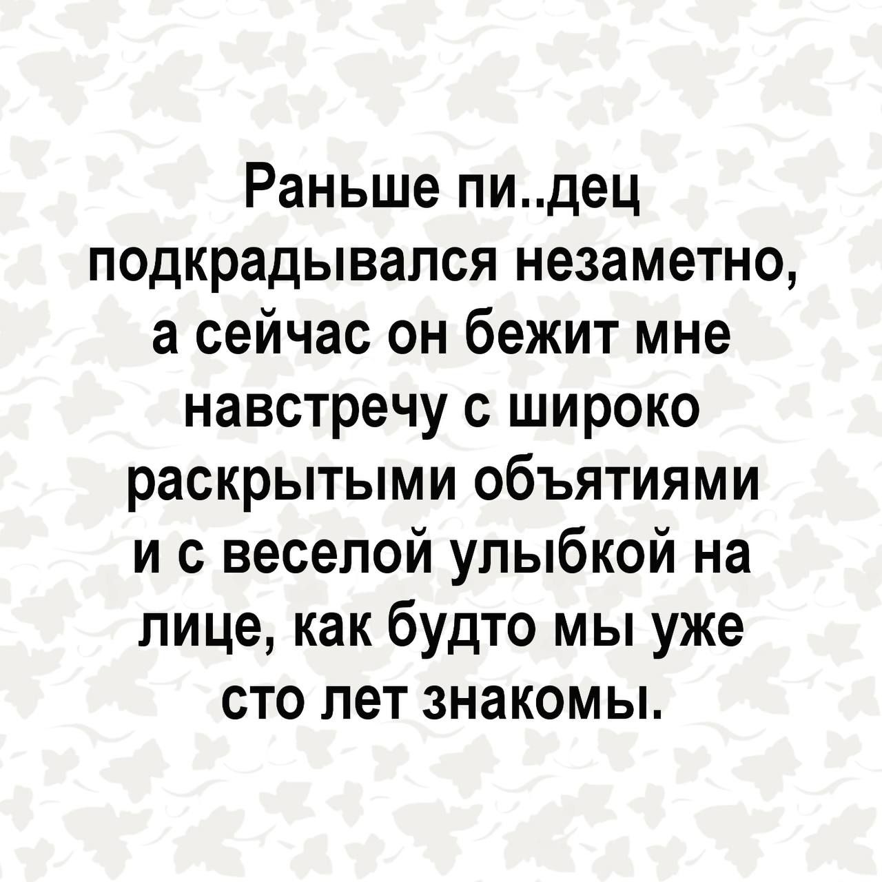 Раньше пидец подкрадывапся незаметно а сейчас он бежит мне навстречу с широко раскрытыми объятиями и с веселой улыбкой на лице как будто мы уже сто лет знакомы