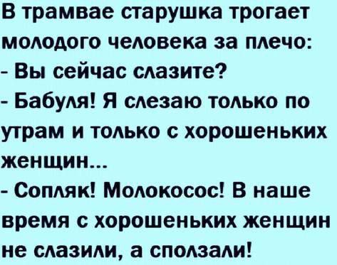 в трамвае старушка трогает молодого человека за плечо Вы сейчас слазите Бабуля Я слезаю только по утрам и только с хорошеньких женщин Сопляк Молокосос В наше время с хорошеньких женщин не слазили а сползали