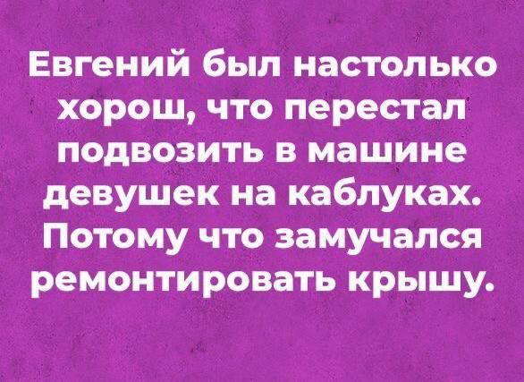 Евгений был настолько хорош что перестал подвозить в машине девушек на каблуках Потому что замучался ремонтировать крышу