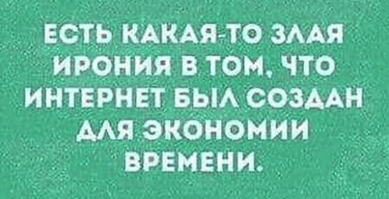 _Есть кАКАя то змя ИРОНИЯ в тем что ИНТЕРНЕТ выА создАн мя экономии ВРЕМЕНИ