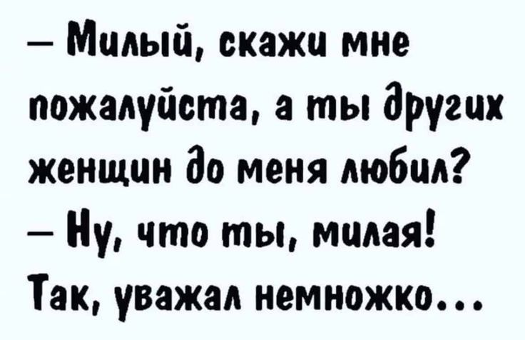 Милый скажи мне пожалуйста а ты других женщин до меня любил Ну что ты милая Так уважал немножко