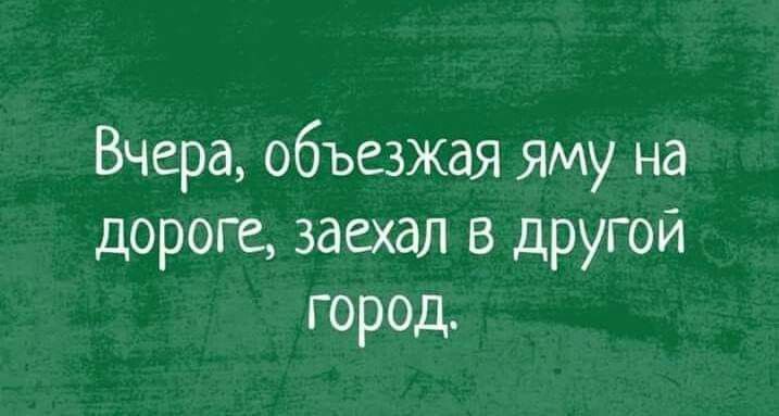 Вчера объезжая яму на дороге заехал в другой город