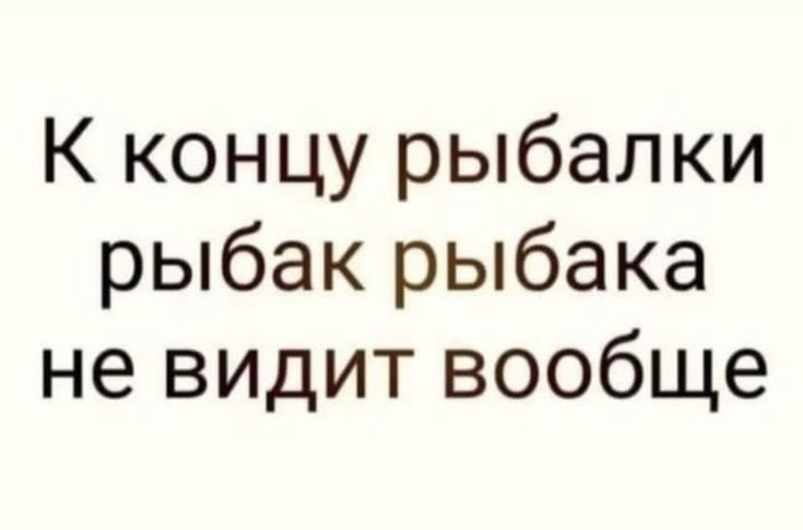 К концу рыбалки рыбак рыбака не видит вообще