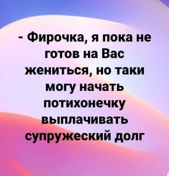 Фирочка я пока не готов на Вас жениться но таки могу начать потихонечку выплачивать супружеский долг