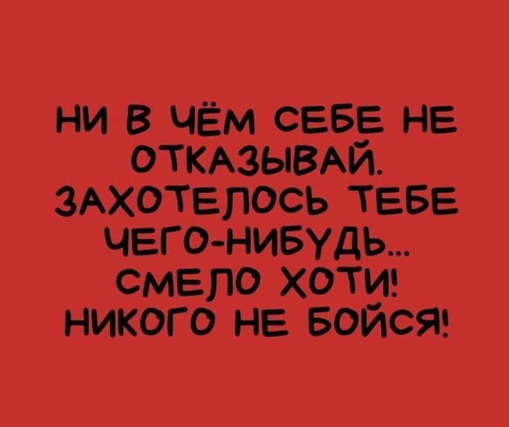 ни в чём СЕБЕ НЕ ОТКАЗЫВАЙ ЗАхотепось ТЕБЕ ЧЕГОНИБУДЬ смело хотш никого не Бойся