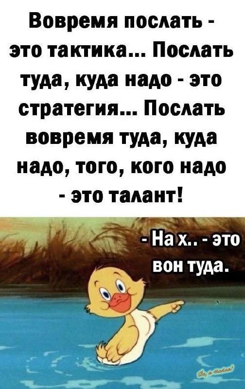 Вовремя послать это тактика Послать туда куда надо это стратегия Послать вовремя туда куда надо того кого надо это талант На х это вон туда