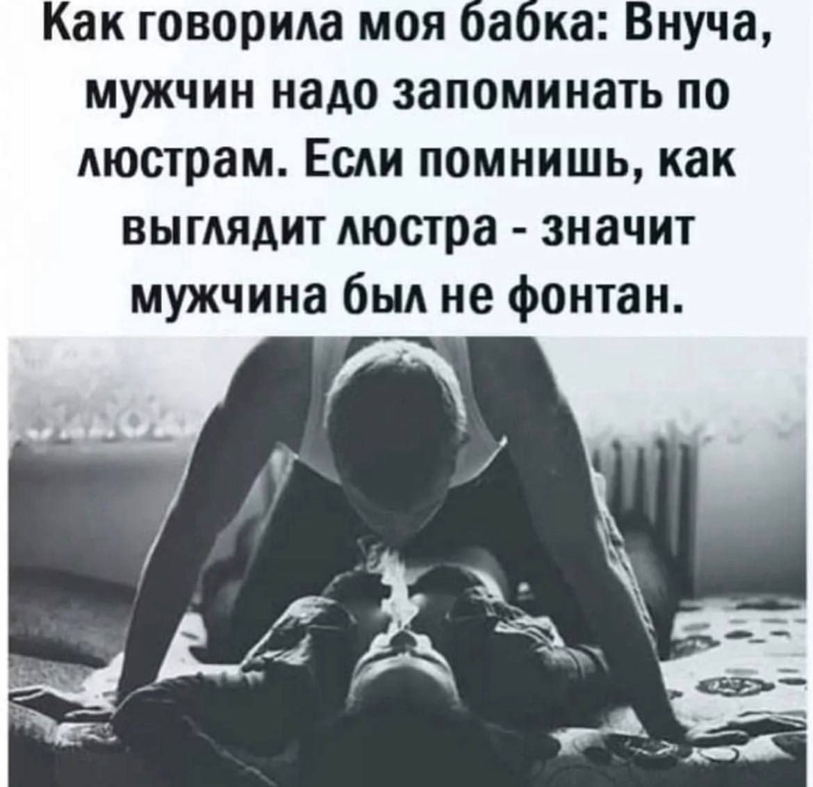 Как говорида моя ика Внуча мужчин надо запоминать по люстрам Если помнишь как выглядит люстра значит мужчина бьм не фонтан