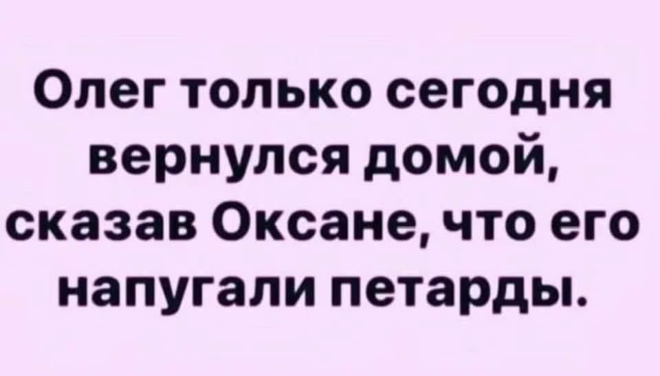 Олег только сегодня вернулся домой сказав Оксане что его напугали петарды