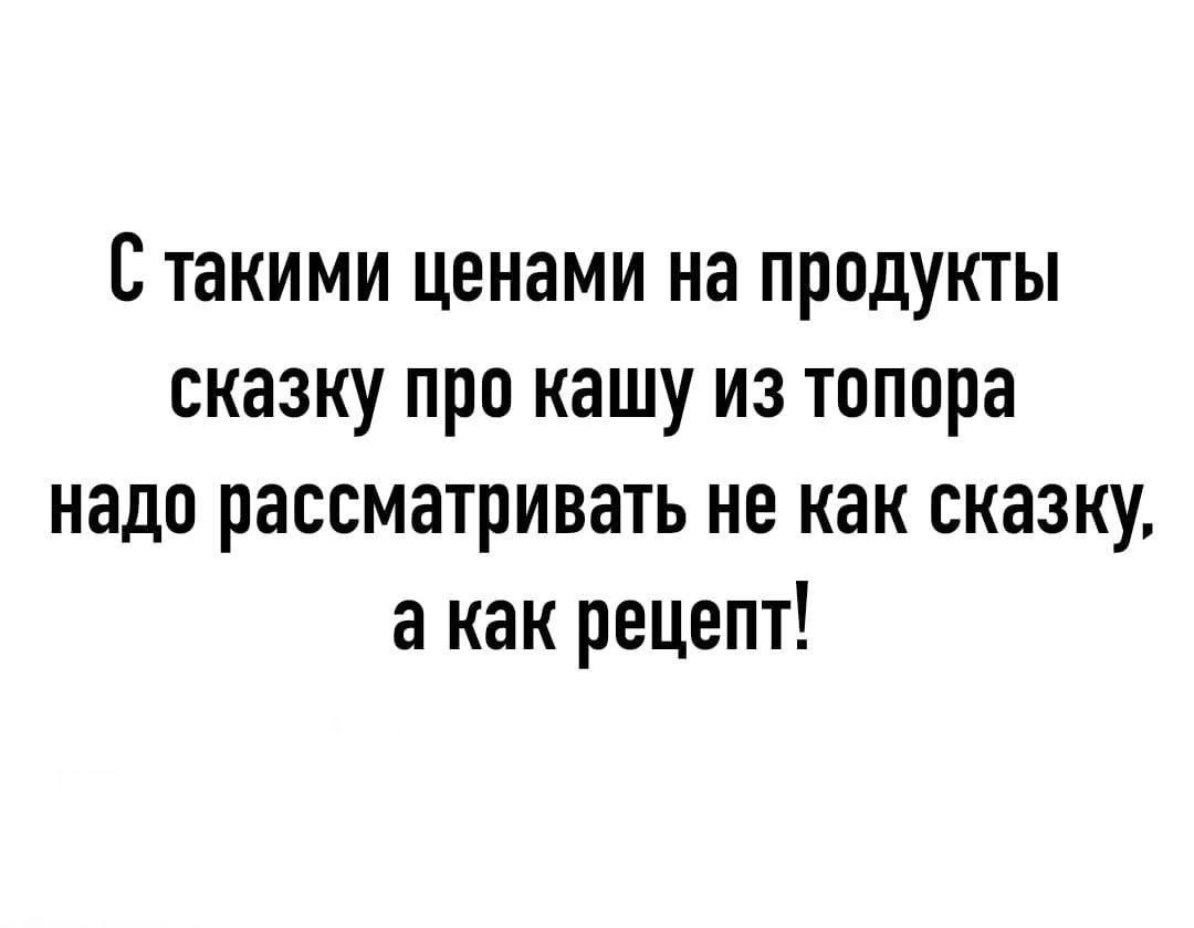 Стакими ценами на продукты сказку про кашу из топора надо рассматривать не как сказку а как рецепт