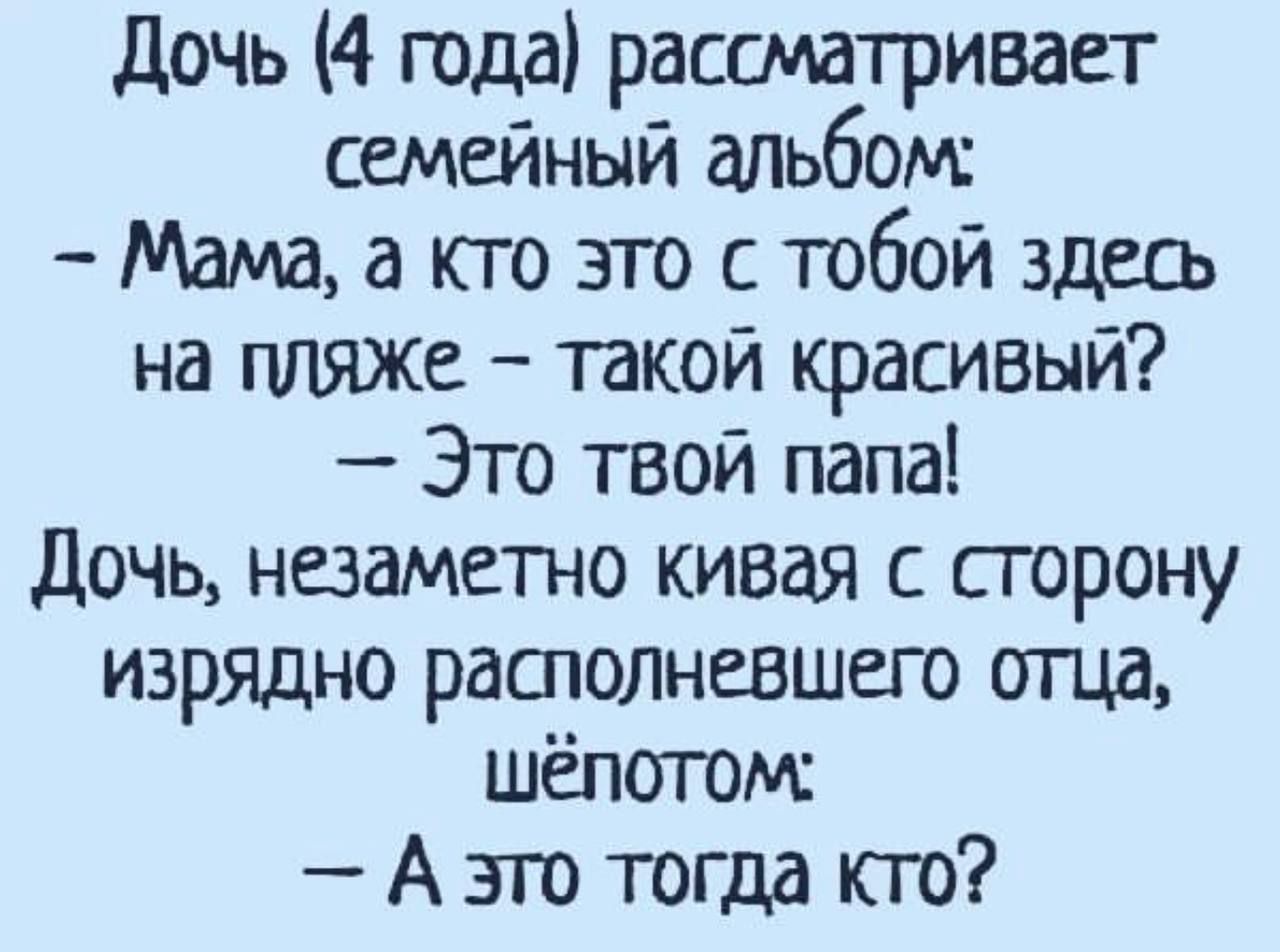 дочь 4 года расшатривает семейный альбом Мамваюгозгостобой здщъ на пляже такой красивый Это твой папа Дочь незаметно кивая с сторону изрядно растояневшепо ища шепотом А эго тогда кто