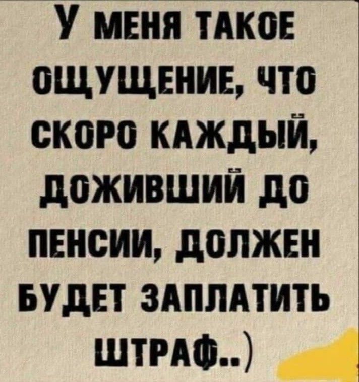 У меня тАкоЕ ощущвниь что скоро кдждый доживший до пенсии должен БУДЕТ здппдтить щит