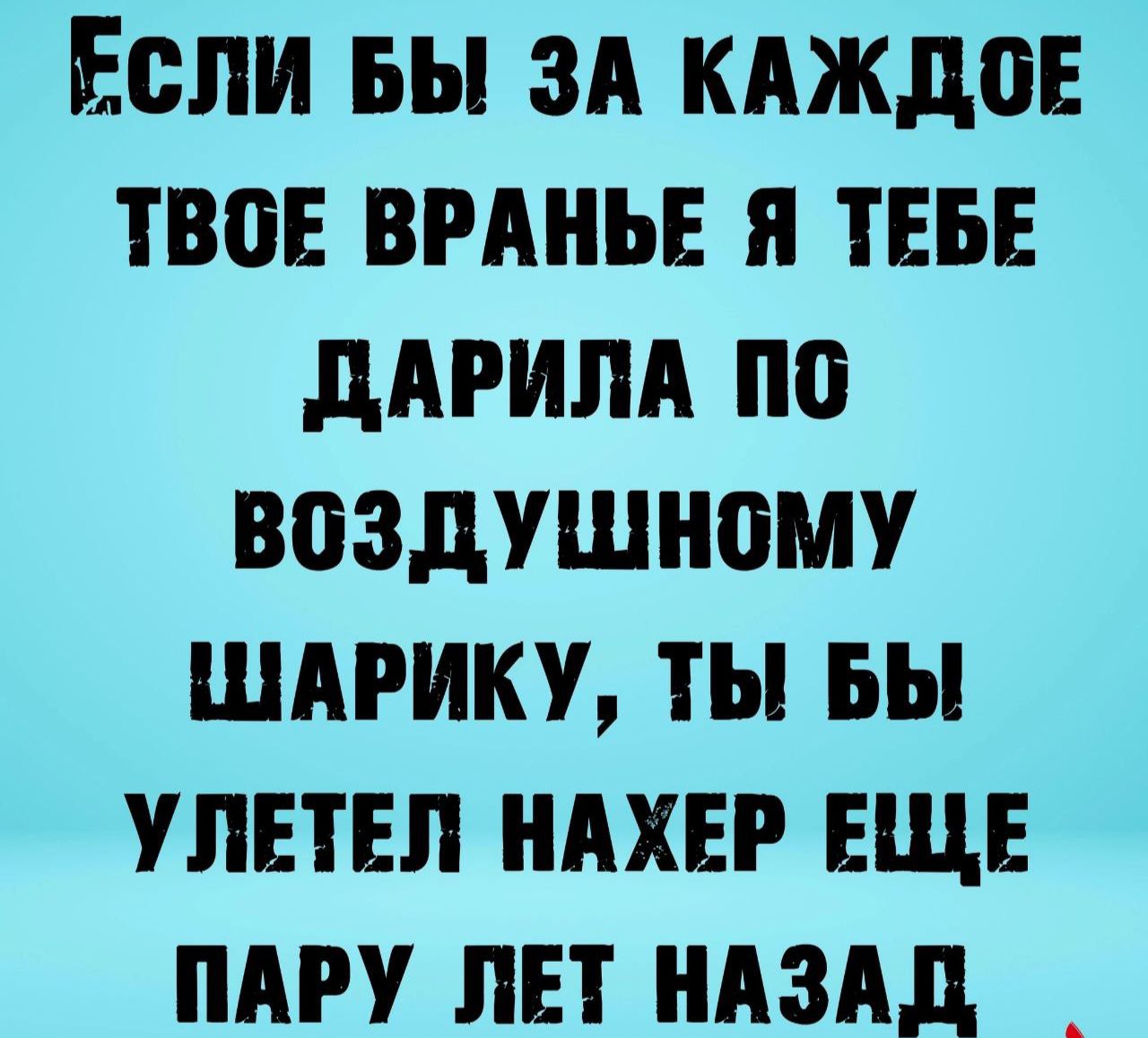 ЕСЛИ БЫ ЗА КАЖДОЕ ТВбЕ ВРАНЪЕ Я ТЕБЕ дАРИЛА ПП ВПЗдУШНОМУ ШАРИКУ ТЫ БЫ УЛЕТЕЛ НАХЕР ЕЩЕ ПАРУ ЛЕТ НАЗАД _