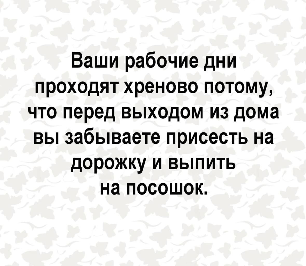 Ваши рабочие дни проходят хреново потому что перед выходом из дома вы забываете присесть на дорожку и выпить на посошок