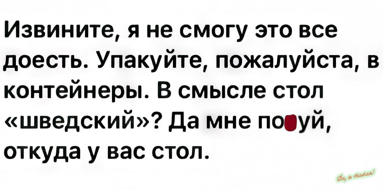 Извините я не смогу это все доесть Упакуйте пожалуйста в контейнеры в смысле стоп шведский Да мне пшуй откуда у вас стоп