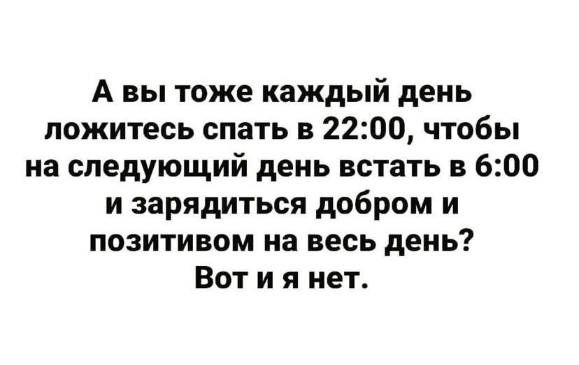 А вы тоже каждый день ложитесь спать в 2200 чтобы на следующий день встать в 600 и зарядиться добром и позитивом на весь день Вот и я нет