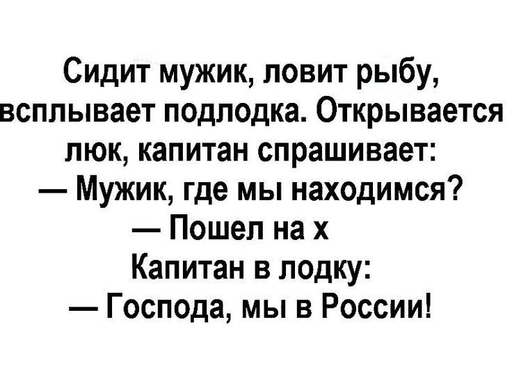 Сидит мужик ловит рыбу всплывает подлодка Открывается люк капитан спрашивает Мужик где мы находимся Пошел на х Капитан в лодку Господа мы в России