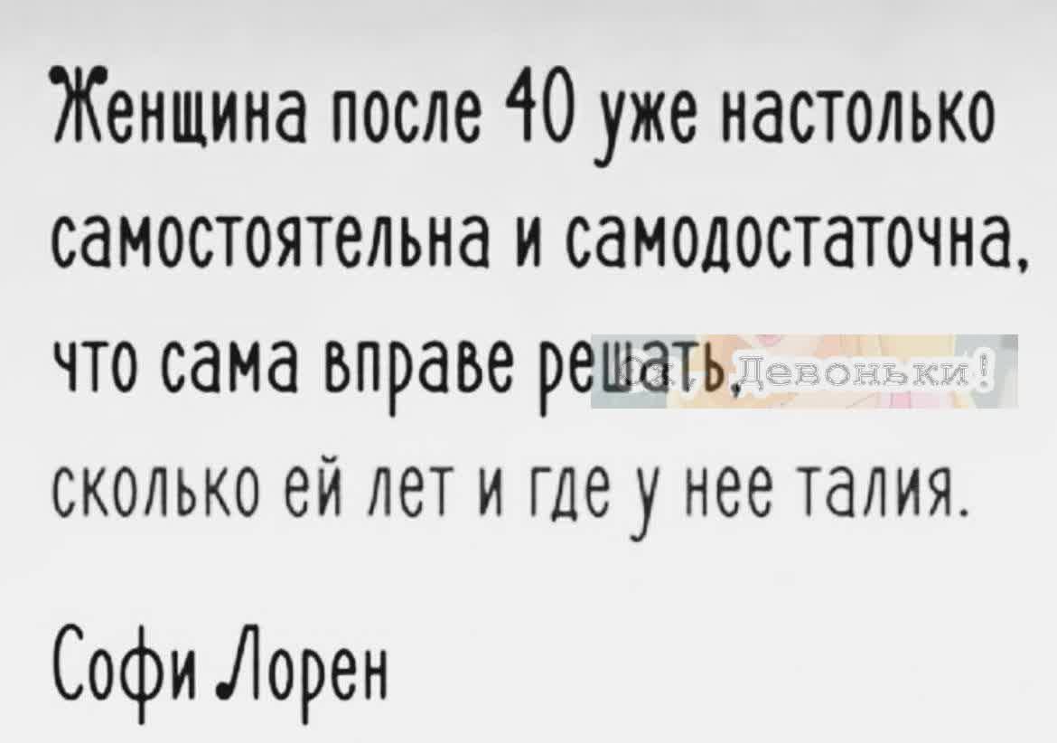 Женщина после 40 уже настолько самостоятельна и самодостаточна что сама вправе решать СКОЛЬКО ЭЙ ЛЕТ И глеу нее талия Софи Лорен