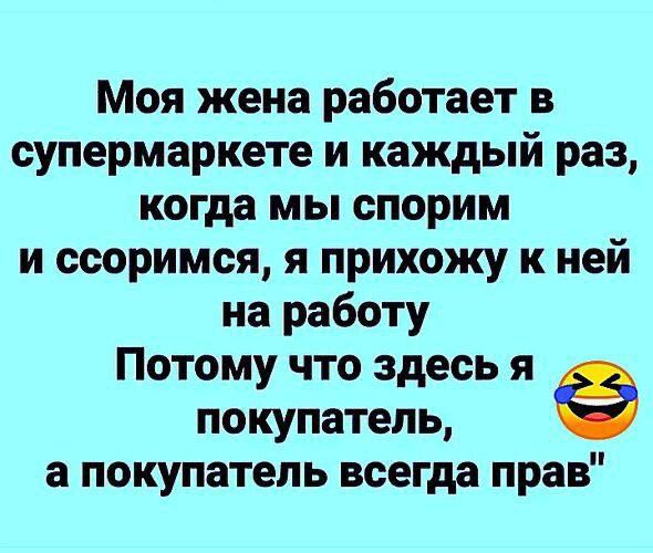 Моя жена работает в супермаркете и каждый раз когда мы спорим и ссоримся я прихожу к ней на работу Потому что здесь я покупатель а покупатель всегда прав