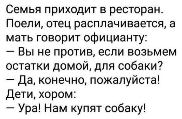 Семья приходит в ресторан Поепи отец расплачивается а мать говорит официанту Вы не против если возьмем остатки домой для собаки Да конечно пожалуйста Дети хором Ура Нам купят собаку