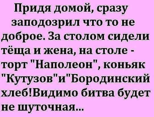 Придя домой сразу заподозрил что то не доброе За столом сидели тёща и жена на столе торт Наполеон коньяк КутузовиБородинский хлебВидимо битва будет не шуточная