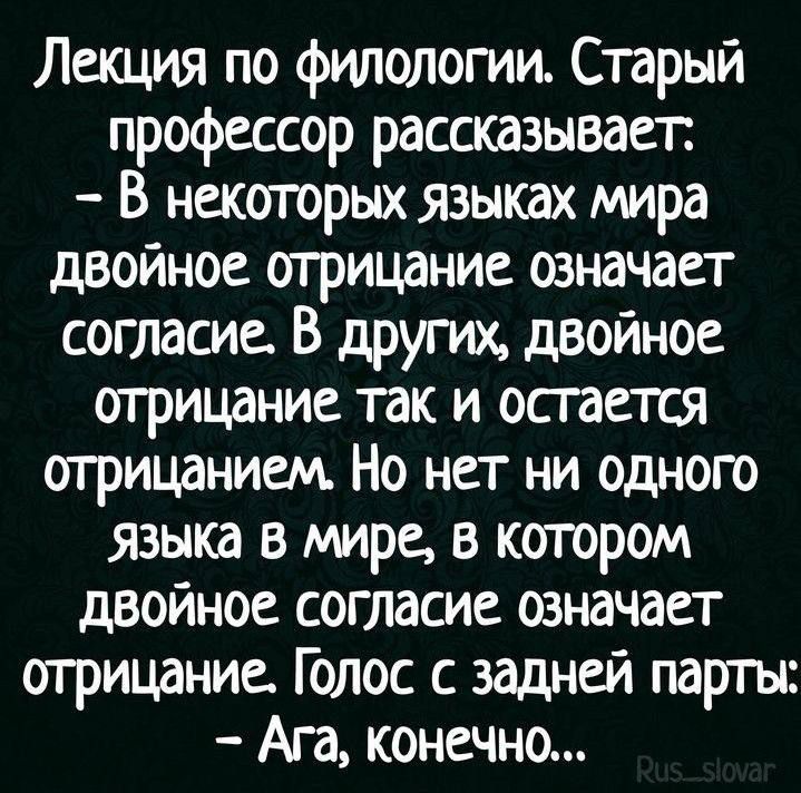 Лекция по филологии Старый профессор рассказывает В некоторых языках мира двойное отрицание означает согласие В других двойное отрицание так и остается огрицанием Но нет ни одного языкд в мире в котором двоиное согласие означает отрицание Голос с задней парггьн Ага конечно