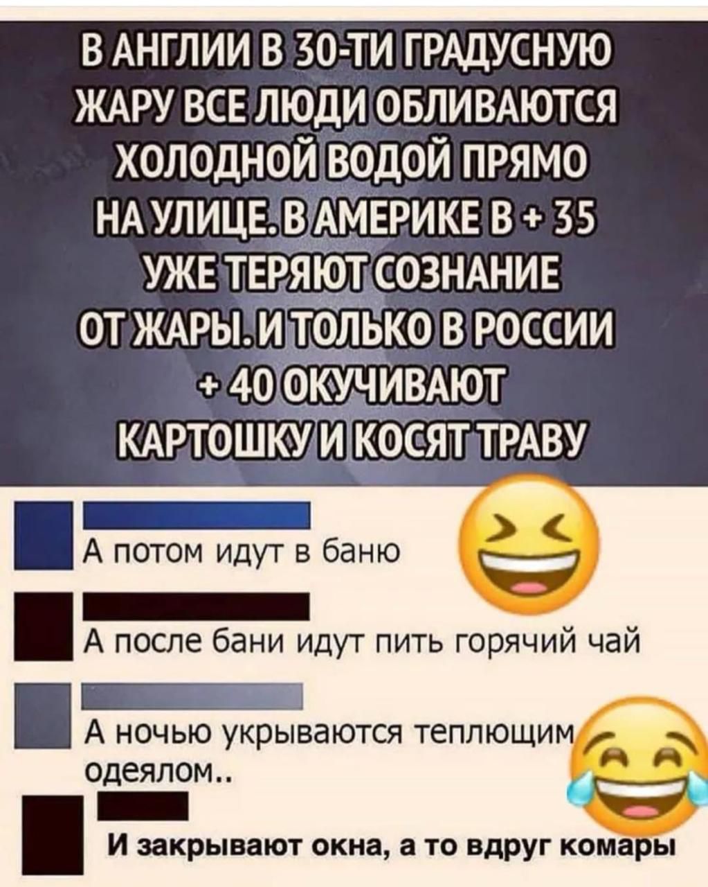 в АНГЛИИ в 30 ти ГРАДУСНУЮ ЖАРУ все люди овлимются холодной Водой прямо ндулицдзвЁм ерикв в 35 уже теряют СОЗНАНИЕ ОТ ЖАРЫ И ТОЛЬКО В РОССИИ 40 ОКУЧИВАЮТ КАРТОШ И КОСЯТ ТРАВУ с А потом идут в баню _ А после бани идут пить горячий чай А ночью укрываютсч теплющи одеялом _ И закрывают окна а то вдруг кои ы