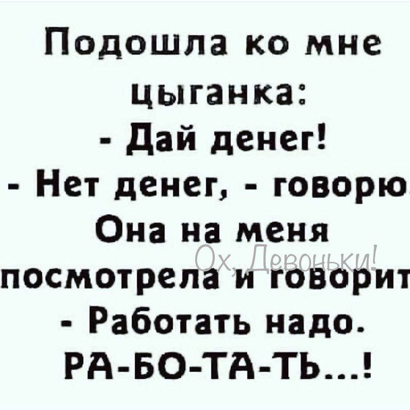 Подошла ко мне цыганка дай денег Нет денег говорю Она на меня посмотрела и говорит Работать надо РА БО ТА ТЬ