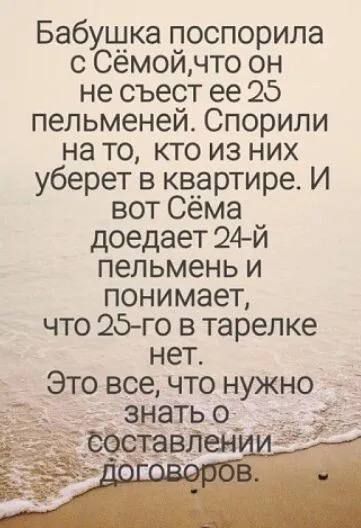 Бабушка поспорила с Сёмойчто он не съест ее 25 пельменей Спорили на то кто из них уберет в квартире И вот Сёма доедает 24 й пельмень и понимает что 25 го в тарелке нет Это все что нужно