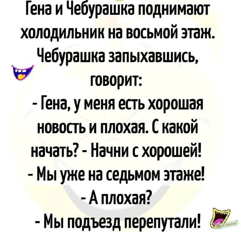 Гена и Чебурашка поднимают холодильник на восьмой этаж Чебурашка запыхавшись говорит Гена у меня есть хорошая новость и плохая С какой начать Начни с хорошей Мы уже на седьмом этаже Аплохая Мы подъезд перепутали ИЛ