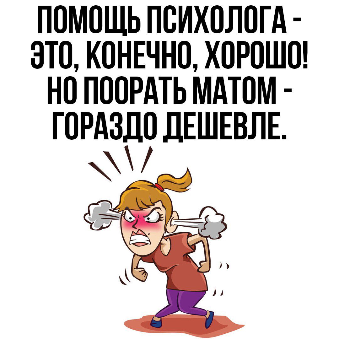 ПОМОЩЬ ПСИХОЛОГА ЭТО КОНЕЧНО ХОРОШО НО ПООРАТЬ МАТОМ ГОРАЗДО ДЕШЕВЛЕ