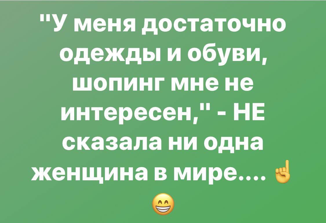 У меня достаточно одежды и обуви шопинг мне не интересен НЕ сказала ни одна женщина в мире е